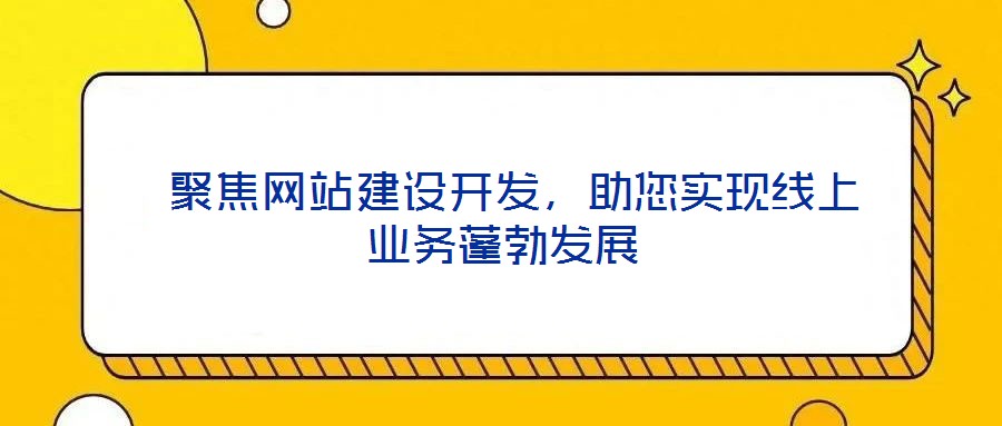 聚焦網站建設開發,助您實現線上業務蓬勃發展