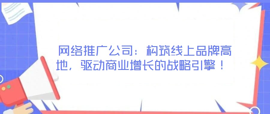 網(wǎng)絡(luò)推廣公司:構(gòu)筑線上品牌高地,驅(qū)動(dòng)商業(yè)增長的戰(zhàn)略引擎!