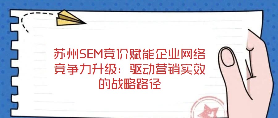 蘇州SEM競價賦能企業網絡競爭力升級:驅動營銷實效的戰略路徑