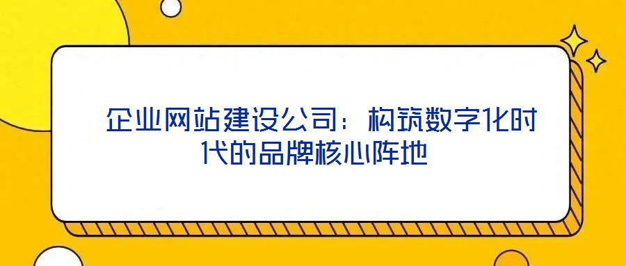 企業網站建設公司:構筑數字化時代的品牌核心陣地