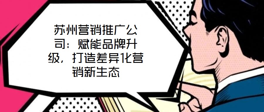蘇州營銷推廣公司:賦能品牌升級,打造差異化營銷新生態(tài)