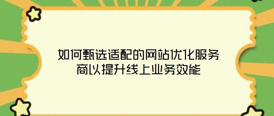 如何甄選適配的網站優化服務商以提升線上業務效能