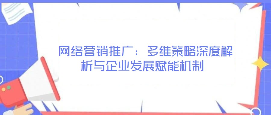 網(wǎng)絡(luò)營(yíng)銷推廣:多維策略深度解析與企業(yè)發(fā)展賦能機(jī)制