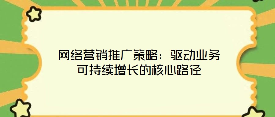 網絡營銷推廣策略:驅動業務可持續增長的核心路徑