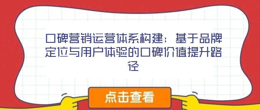 口碑營銷運營體系構建:基于品牌定位與用戶體驗的口碑價值提升路徑