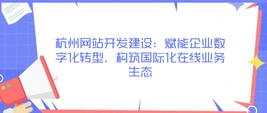 杭州網站開發建設：賦能企業數字化轉型，構筑國際化在線業務生態