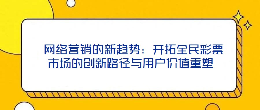 網絡營銷的新趨勢:開拓全民彩票市場的創(chuàng)新路徑與用戶價值重塑