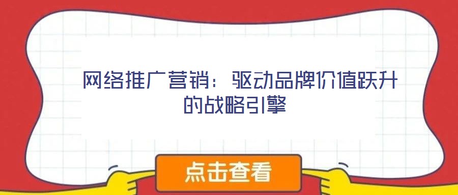 網(wǎng)絡推廣營銷:驅(qū)動品牌價值躍升的戰(zhàn)略引擎