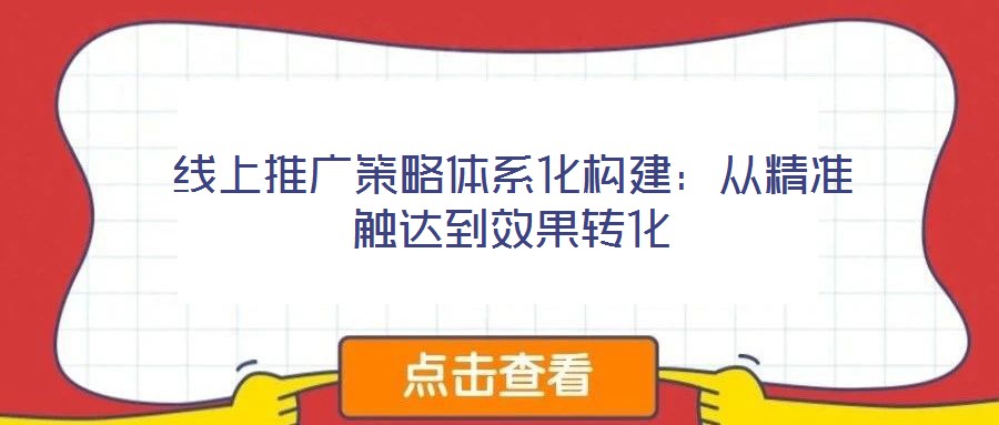 線(xiàn)上推廣策略體系化構(gòu)建:從精準(zhǔn)觸達(dá)到效果轉(zhuǎn)化