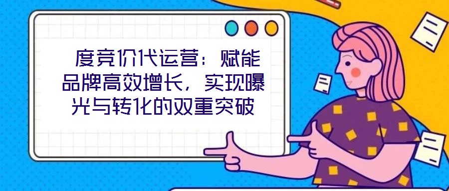 度競價代運營:賦能品牌高效增長,實現曝光與轉化的雙重突破