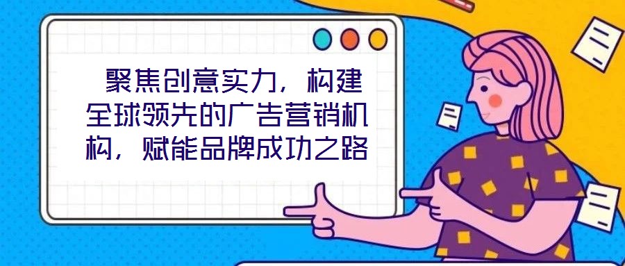  聚焦創意實力，構建全球領先的廣告營銷機構，賦能品牌成功之路