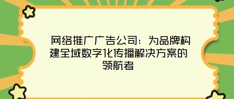 網絡推廣廣告公司:為品牌構建全域數字化傳播解決方案的領航者