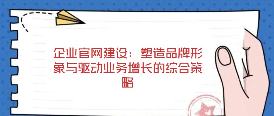 企業(yè)官網(wǎng)建設(shè):塑造品牌形象與驅(qū)動(dòng)業(yè)務(wù)增長的綜合策略