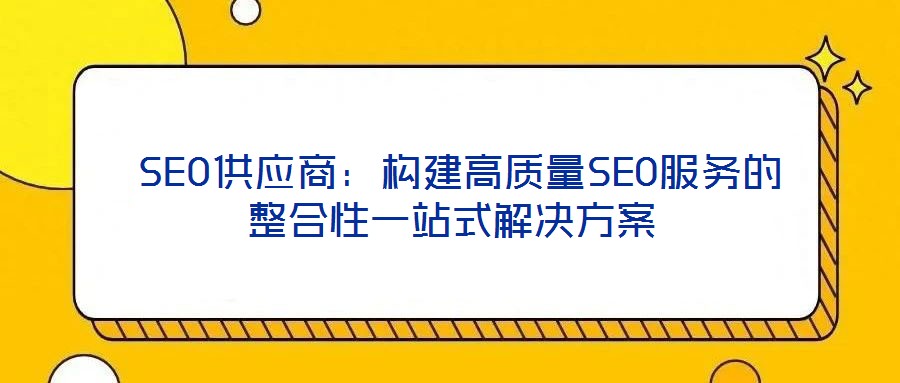  SEO供應商：構(gòu)建高質(zhì)量SEO服務的整合性一站式解決方案