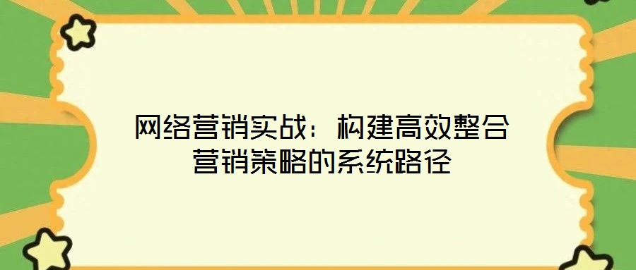 網絡營銷實戰(zhàn)：構建高效整合營銷策略的系統路徑