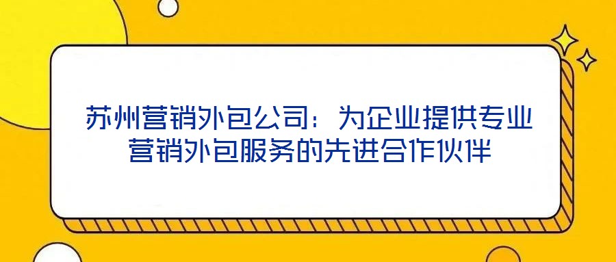 蘇州營銷外包公司:為企業提供專業營銷外包服務的先進合作伙伴