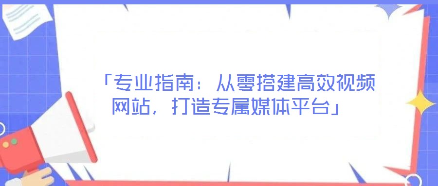 「專業指南:從零搭建高效視頻網站,打造專屬媒體平臺」