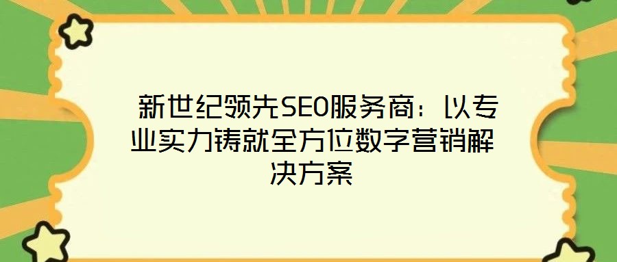 新世紀領先SEO服務商:以專業實力鑄就全方位數字營銷解決方案