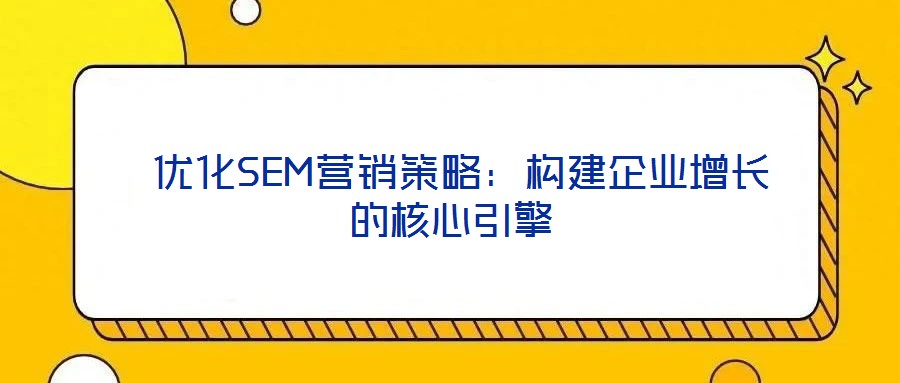 優化SEM營銷策略:構建企業增長的核心引擎