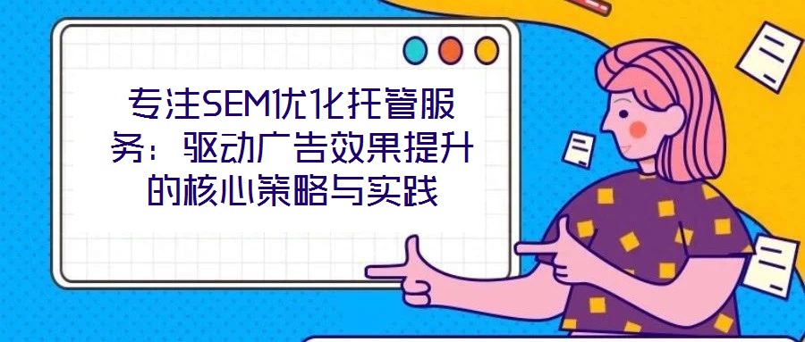 專注SEM優化托管服務:驅動廣告效果提升的核心策略與實踐