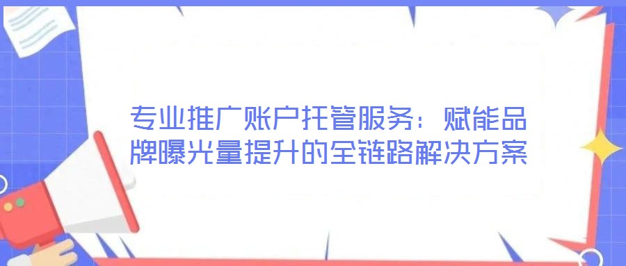 專業(yè)推廣賬戶托管服務(wù):賦能品牌曝光量提升的全鏈路解決方案