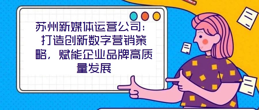 蘇州新媒體運營公司:打造創新數字營銷策略,賦能企業品牌高質量發展