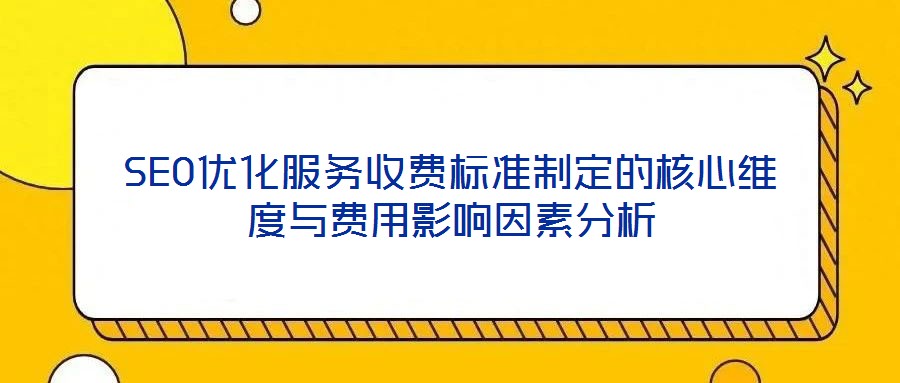 SEO優化服務收費標準制定的核心維度與費用影響因素分析