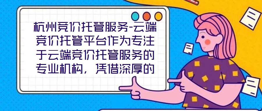 杭州競價托管服務-云端競價托管平臺作為專注于云端競價托管服務的專業機構,憑借深厚的技術積淀與行業洞察,為企業客戶提供全方位、智能化的競價解決方案。平臺以技術驅動