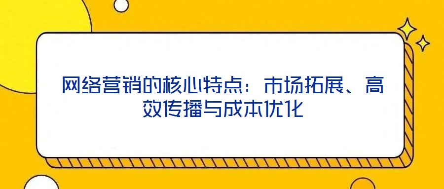 網絡營銷的核心特點:市場拓展、高效傳播與成本優化