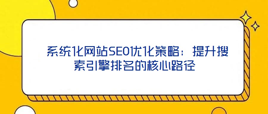 系統(tǒng)化網(wǎng)站SEO優(yōu)化策略:提升搜索引擎排名的核心路徑