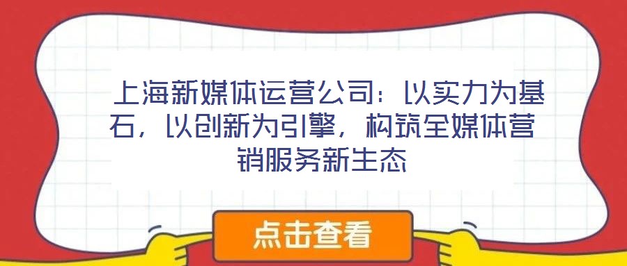 上海新媒體運營公司:以實力為基石,以創新為引擎,構筑全媒體營銷服務新生態