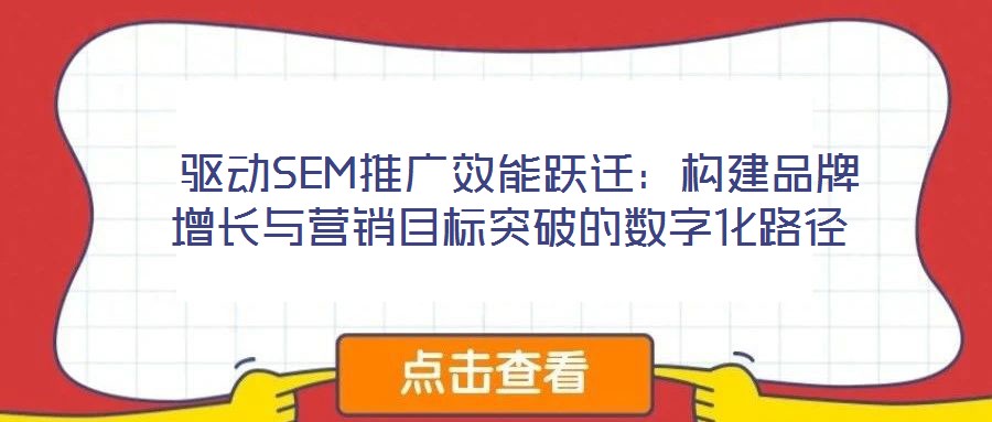 驅動SEM推廣效能躍遷:構建品牌增長與營銷目標突破的數字化路徑