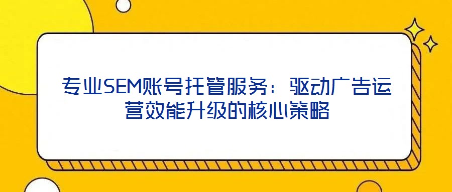 專業SEM賬號托管服務:驅動廣告運營效能升級的核心策略