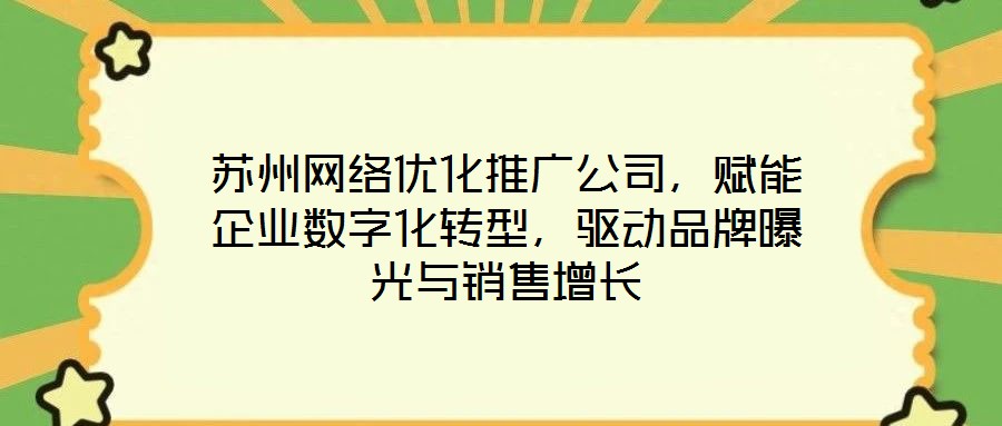 蘇州網絡優化推廣公司，賦能企業數字化轉型，驅動品牌曝光與銷售增長