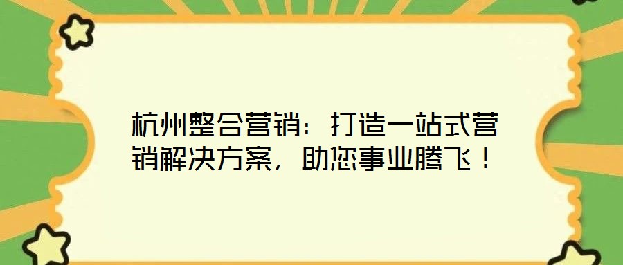 杭州整合營銷:打造一站式營銷解決方案,助您事業(yè)騰飛!