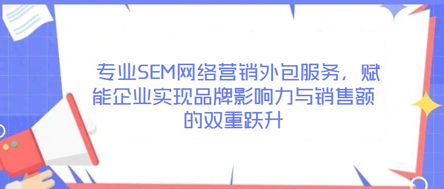 專業SEM網絡營銷外包服務,賦能企業實現品牌影響力與銷售額的雙重躍升
