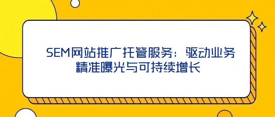 SEM網站推廣托管服務:驅動業務精準曝光與可持續增長