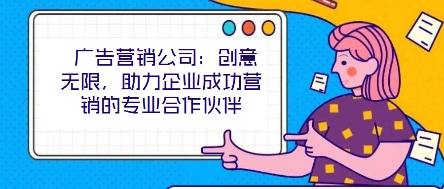 廣告營銷公司:創(chuàng)意無限,助力企業(yè)成功營銷的專業(yè)合作伙伴