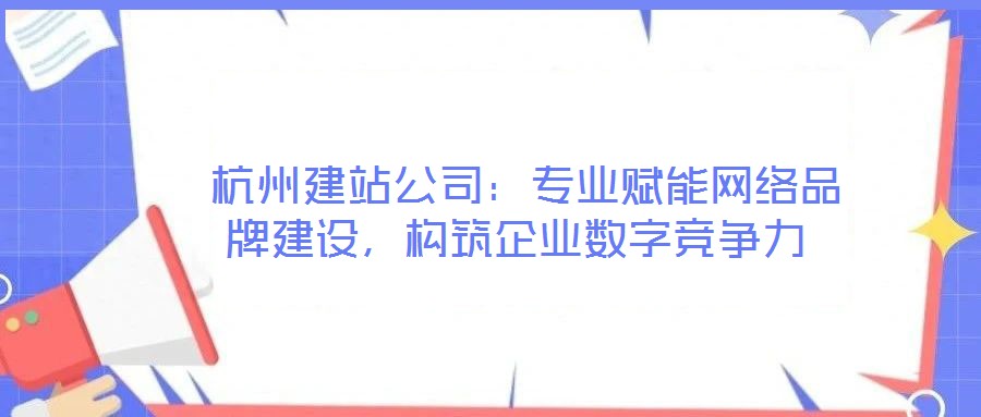 杭州建站公司:專業(yè)賦能網(wǎng)絡(luò)品牌建設(shè),構(gòu)筑企業(yè)數(shù)字競爭力