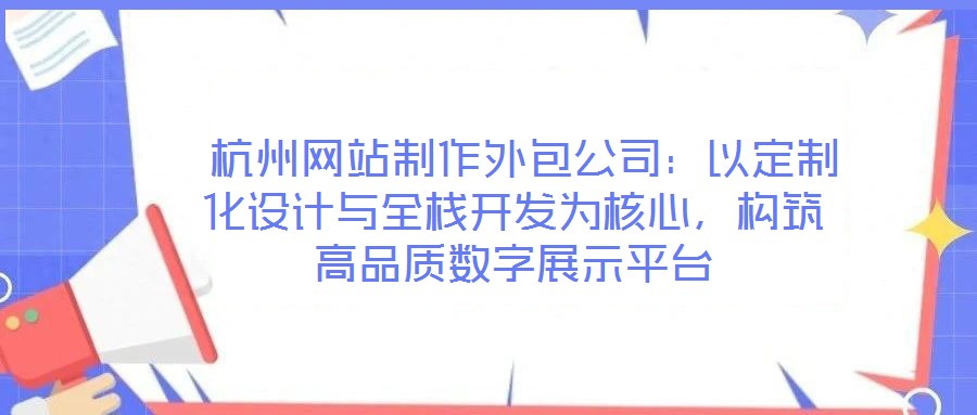 杭州網(wǎng)站制作外包公司:以定制化設(shè)計(jì)與全棧開(kāi)發(fā)為核心,構(gòu)筑高品質(zhì)數(shù)字展示平臺(tái)