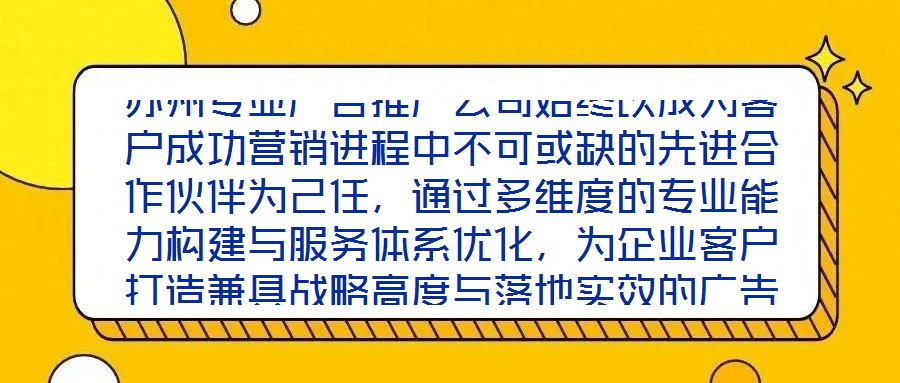 蘇州專業(yè)廣告推廣公司始終以成為客戶成功營銷進程中不可或缺的先進合作伙伴為己任,通過多維度的專業(yè)能力構建與服務體系優(yōu)化,為企業(yè)客戶打造兼具戰(zhàn)略高度與落地實效的廣告