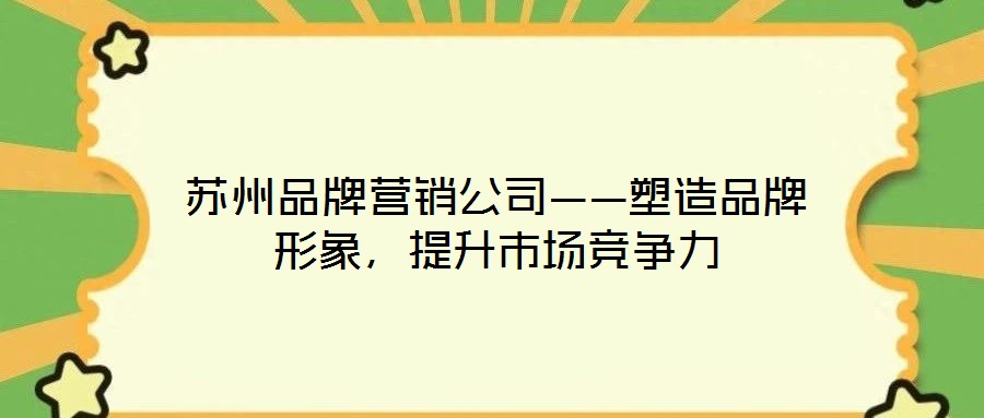 蘇州品牌營銷公司——塑造品牌形象,提升市場競爭力
