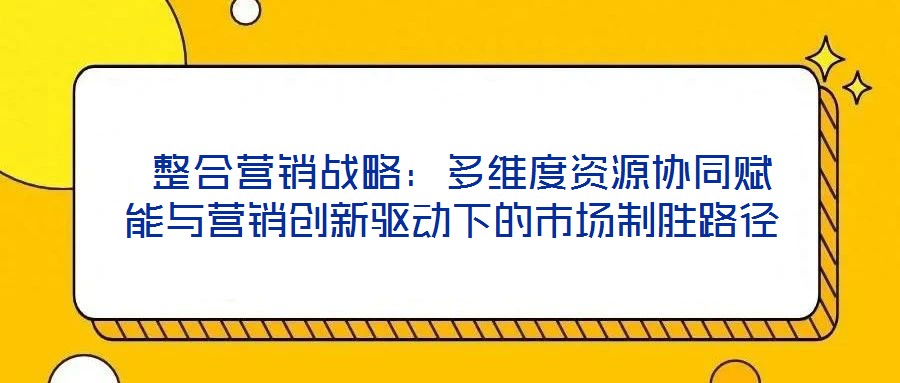整合營銷戰略:多維度資源協同賦能與營銷創新驅動下的市場制勝路徑
