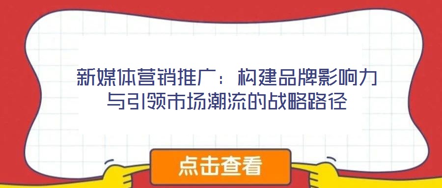 新媒體營銷推廣:構(gòu)建品牌影響力與引領市場潮流的戰(zhàn)略路徑