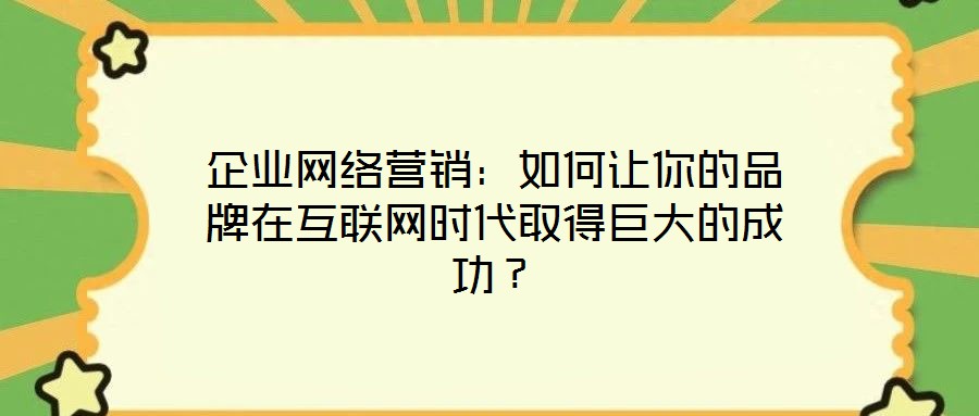 企業網絡營銷:如何讓你的品牌在互聯網時代取得巨大的成功?