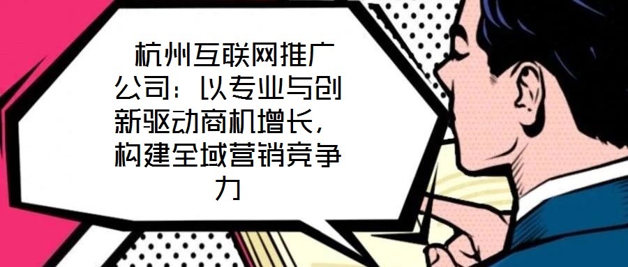 杭州互聯網推廣公司:以專業與創新驅動商機增長,構建全域營銷競爭力