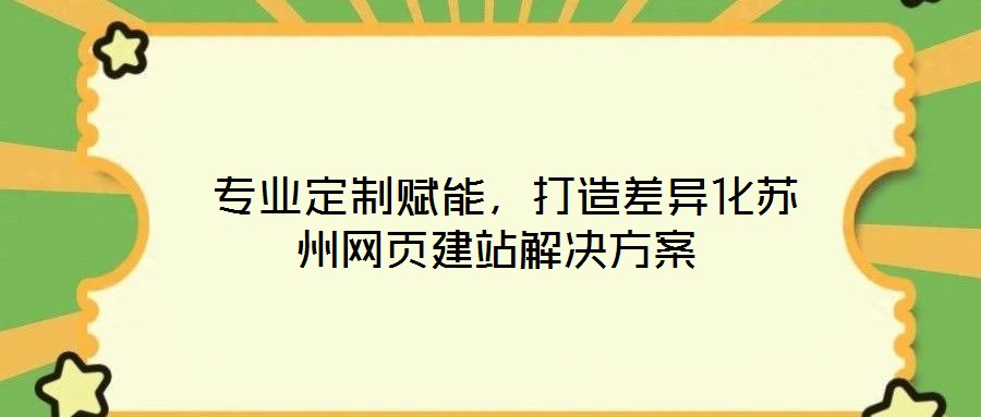 專業(yè)定制賦能,打造差異化蘇州網(wǎng)頁建站解決方案