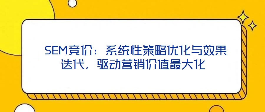 SEM競(jìng)價(jià):系統(tǒng)性策略優(yōu)化與效果迭代,驅(qū)動(dòng)營銷價(jià)值最大化