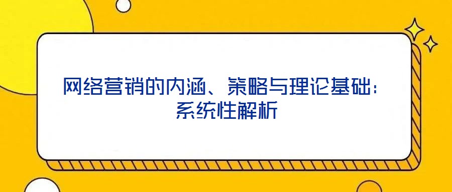 網絡營銷的內涵、策略與理論基礎:系統(tǒng)性解析