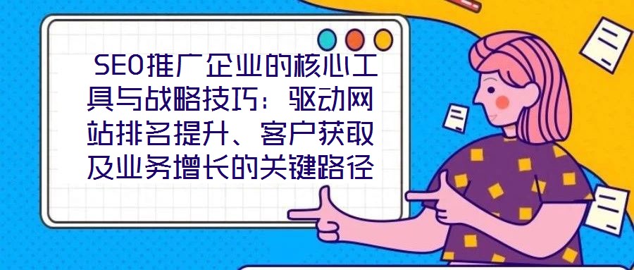 SEO推廣企業(yè)的核心工具與戰(zhàn)略技巧:驅(qū)動網(wǎng)站排名提升、客戶獲取及業(yè)務(wù)增長的關(guān)鍵路徑